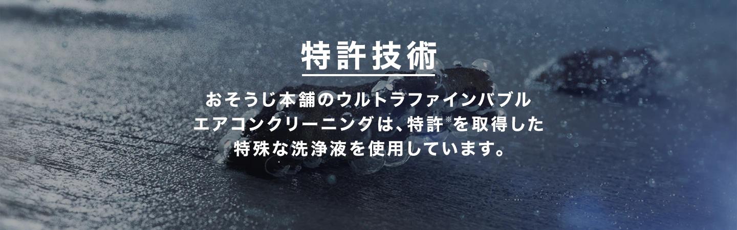 特許技術　おそうじ本舗のウルトラファインバブルエアコンクリーニングは、特許を取得した特殊な洗浄液を使用しています。