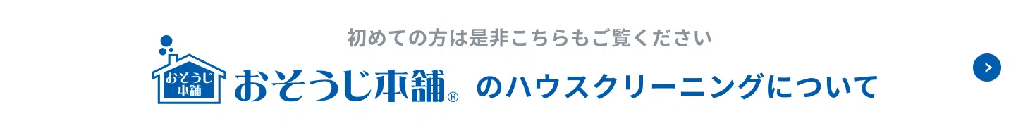 お掃除本舗のハウスクリーニングについて。初めての方は是非こちらもご覧ください